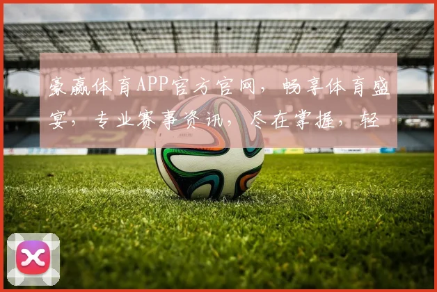 豪赢体育APP官方官网，畅享体育盛宴，专业赛事资讯，尽在掌握，轻松体验